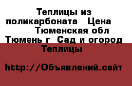 Теплицы из поликарбоната › Цена ­ 7 000 - Тюменская обл., Тюмень г. Сад и огород » Теплицы   